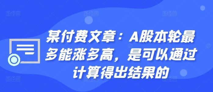 某付费文章：A股本轮最多能涨多高，是可以通过计算得出结果的-沫尘创业网-知识付费资源网站搭建-中创网-冒泡网赚-福缘创业网