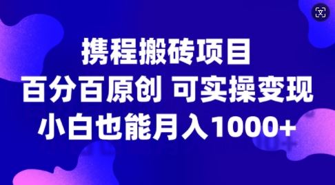 携程搬砖项目，百分百原创，可实操变现，新手小白月入1k+【揭秘】-沫尘创业网-知识付费资源网站搭建-中创网-冒泡网赚-福缘创业网