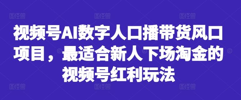 视频号AI数字人口播带货风口项目，最适合新人下场淘金的视频号红利玩法-沫尘创业网-知识付费资源网站搭建-中创网-冒泡网赚-福缘创业网