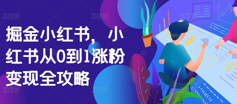 掘金小红书，小红书从0到1涨粉变现全攻略-沫尘创业网-知识付费资源网站搭建-中创网-冒泡网赚-福缘创业网