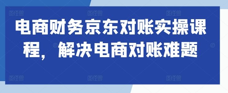 电商财务京东对账实操课程，解决电商对账难题-沫尘创业网-知识付费资源网站搭建-中创网-冒泡网赚-福缘创业网