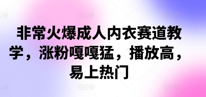 非常火爆成人内衣赛道教学，​涨粉嘎嘎猛，播放高，易上热门-沫尘创业网-知识付费资源网站搭建-中创网-冒泡网赚-福缘创业网