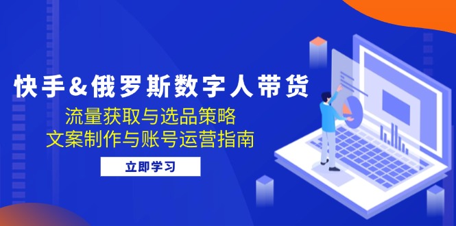 （12934期）快手&俄罗斯 数字人带货：流量获取与选品策略 文案制作与账号运营指南-沫尘创业网-知识付费资源网站搭建-中创网-冒泡网赚-福缘创业网