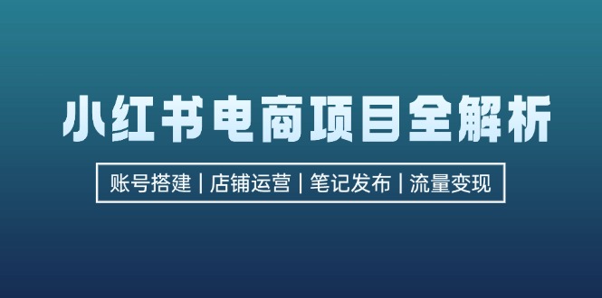 （12915期）小红书电商项目全解析，包括账号搭建、店铺运营、笔记发布  实现流量变现-沫尘创业网-知识付费资源网站搭建-中创网-冒泡网赚-福缘创业网