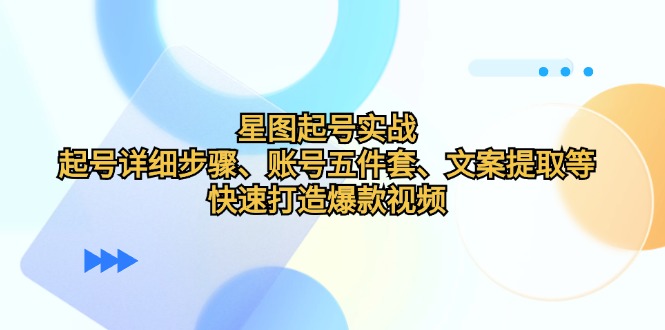 （12910期）星图起号实战：起号详细步骤、账号五件套、文案提取等，快速打造爆款视频-沫尘创业网-知识付费资源网站搭建-中创网-冒泡网赚-福缘创业网