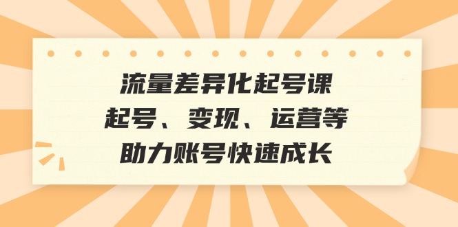 （12911期）流量差异化起号课：起号、变现、运营等，助力账号快速成长-沫尘创业网-知识付费资源网站搭建-中创网-冒泡网赚-福缘创业网