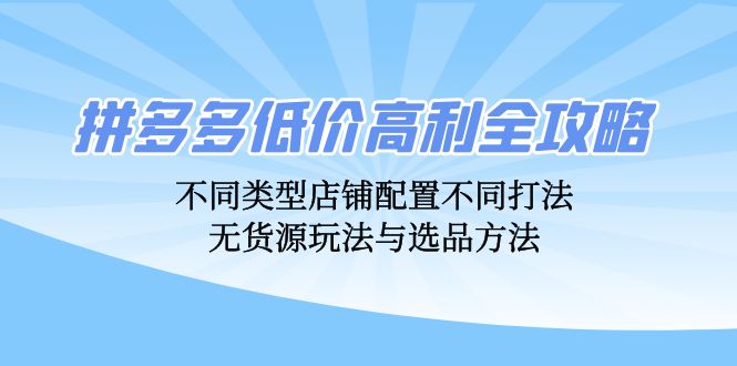 （12897期）拼多多低价高利全攻略：不同类型店铺配置不同打法，无货源玩法与选品方法-沫尘创业网-知识付费资源网站搭建-中创网-冒泡网赚-福缘创业网