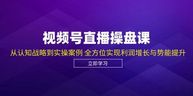 视频号直播操盘课，从认知战略到实操案例 全方位实现利润增长与势能提升-沫尘创业网-知识付费资源网站搭建-中创网-冒泡网赚-福缘创业网