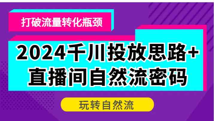 2024千川投放思路+直播间自然流密码，打破流量转化瓶颈，玩转自然流-沫尘创业网-知识付费资源网站搭建-中创网-冒泡网赚-福缘创业网