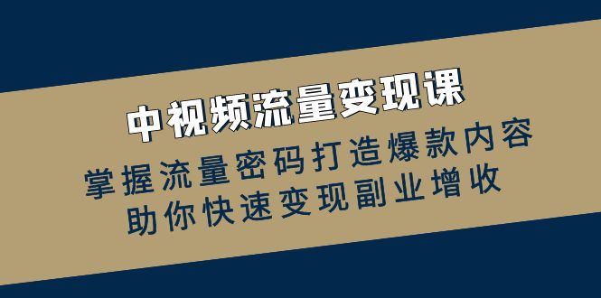 中视频流量变现课：掌握流量密码打造爆款内容，助你快速变现副业增收-沫尘创业网-知识付费资源网站搭建-中创网-冒泡网赚-福缘创业网