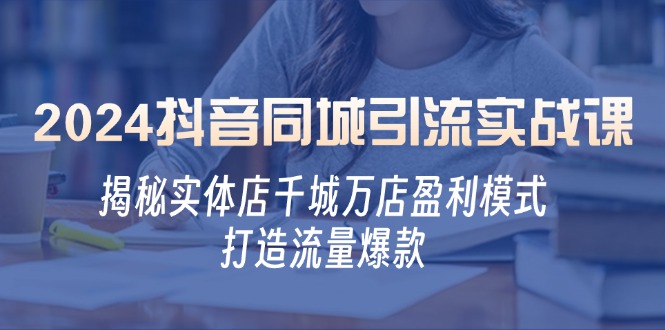 2024抖音同城引流实战课：揭秘实体店千城万店盈利模式，打造流量爆款-沫尘创业网-知识付费资源网站搭建-中创网-冒泡网赚-福缘创业网