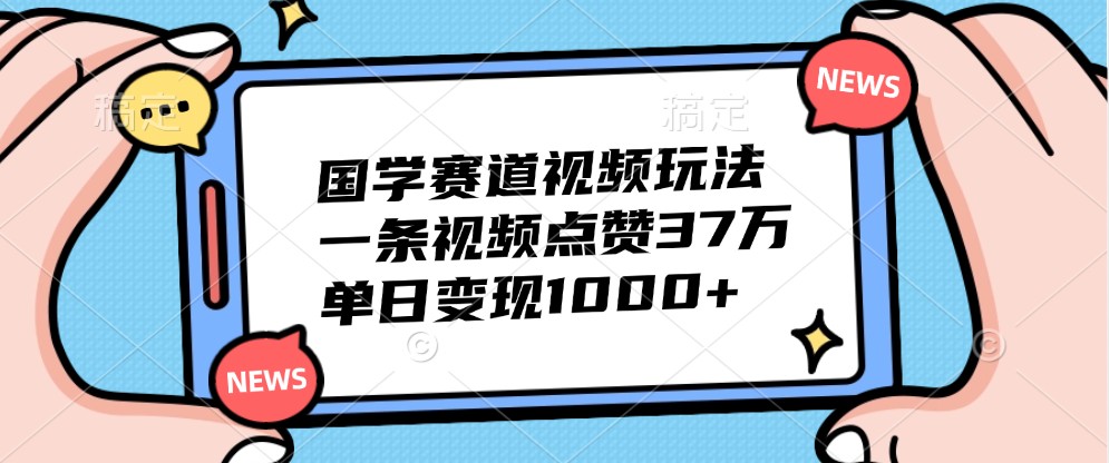 国学赛道视频玩法，一条视频点赞37万，单日变现1000+-沫尘创业网-知识付费资源网站搭建-中创网-冒泡网赚-福缘创业网