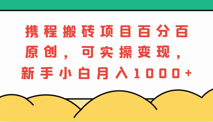 携程搬砖项目，百分百原创，可实操变现，新手小白月入1000+-沫尘创业网-知识付费资源网站搭建-中创网-冒泡网赚-福缘创业网