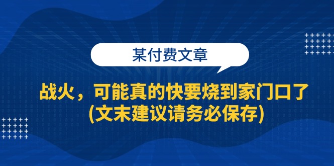 （13008期）某付费文章：战火，可能真的快要烧到家门口了 (文末建议请务必保存)-沫尘创业网-知识付费资源网站搭建-中创网-冒泡网赚-福缘创业网