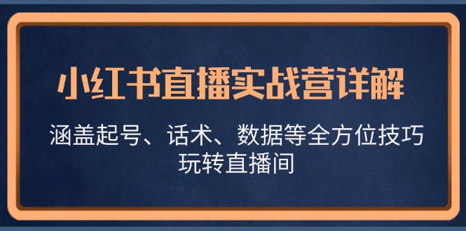 （13018期）小红书直播实战营详解，涵盖起号、话术、数据等全方位技巧，玩转直播间-沫尘创业网-知识付费资源网站搭建-中创网-冒泡网赚-福缘创业网