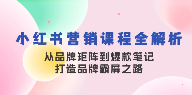 （13017期）小红书营销课程全解析，从品牌矩阵到爆款笔记，打造品牌霸屏之路-沫尘创业网-知识付费资源网站搭建-中创网-冒泡网赚-福缘创业网