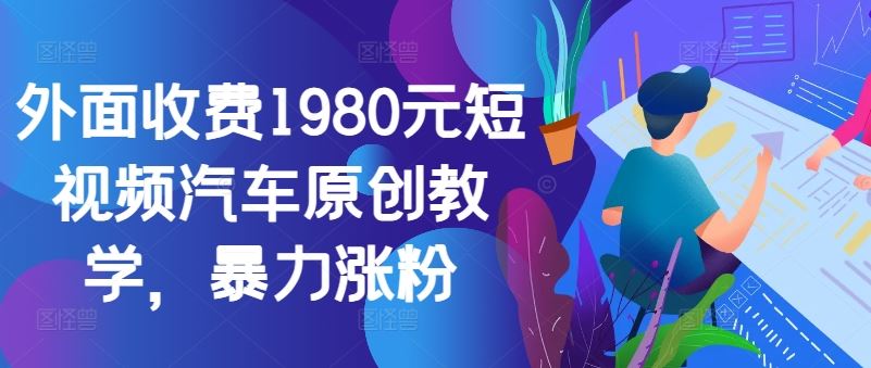 外面收费1980元短视频汽车原创教学，暴力涨粉-沫尘创业网-知识付费资源网站搭建-中创网-冒泡网赚-福缘创业网