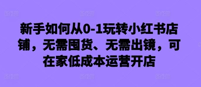 新手如何从0-1玩转小红书店铺，无需囤货、无需出镜，可在家低成本运营开店-沫尘创业网-知识付费资源网站搭建-中创网-冒泡网赚-福缘创业网