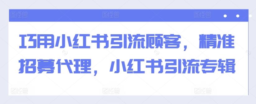 巧用小红书引流顾客，精准招募代理，小红书引流专辑-沫尘创业网-知识付费资源网站搭建-中创网-冒泡网赚-福缘创业网