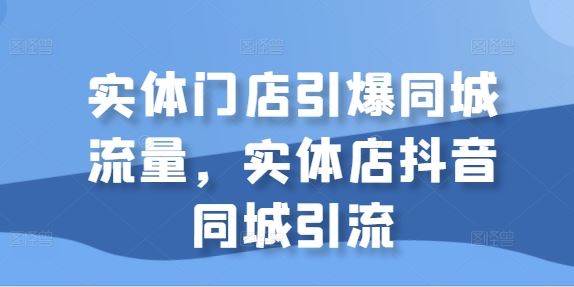 实体门店引爆同城流量，实体店抖音同城引流-沫尘创业网-知识付费资源网站搭建-中创网-冒泡网赚-福缘创业网