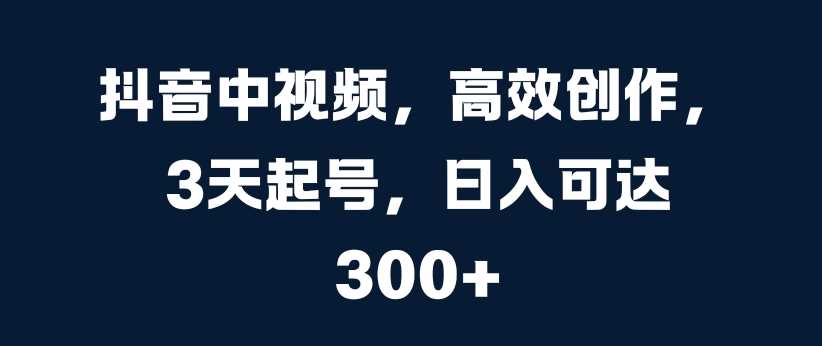 抖音中视频，高效创作，3天起号，日入可达3张【揭秘】-沫尘创业网-知识付费资源网站搭建-中创网-冒泡网赚-福缘创业网