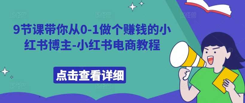 9节课带你从0-1做个赚钱的小红书博主-小红书电商教程-沫尘创业网-知识付费资源网站搭建-中创网-冒泡网赚-福缘创业网