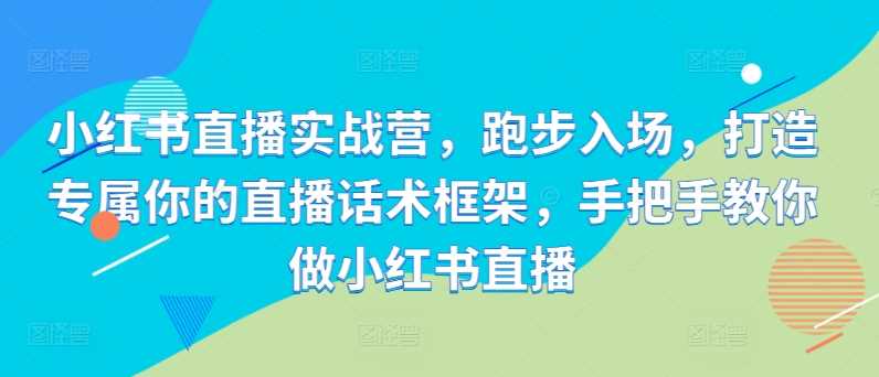 小红书直播实战营，跑步入场，打造专属你的直播话术框架，手把手教你做小红书直播-沫尘创业网-知识付费资源网站搭建-中创网-冒泡网赚-福缘创业网