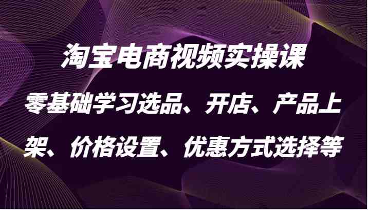 淘宝电商视频实操课，零基础学习选品、开店、产品上架、价格设置、优惠方式选择等-沫尘创业网-知识付费资源网站搭建-中创网-冒泡网赚-福缘创业网