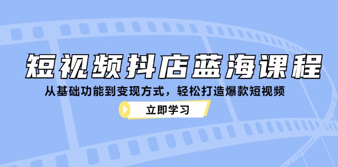 短视频抖店蓝海课程：从基础功能到变现方式，轻松打造爆款短视频-沫尘创业网-知识付费资源网站搭建-中创网-冒泡网赚-福缘创业网