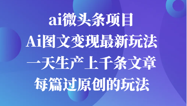 ai微头条项目，Ai图文变现最新玩法，一天生产上千条文章每篇过原创的玩法-沫尘创业网-知识付费资源网站搭建-中创网-冒泡网赚-福缘创业网