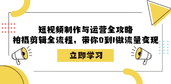 短视频制作与运营全攻略：拍摄剪辑全流程，带你0到1做流量变现-沫尘创业网-知识付费资源网站搭建-中创网-冒泡网赚-福缘创业网