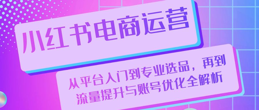 小红书电商运营：从平台入门到专业选品，再到流量提升与账号优化全解析-沫尘创业网-知识付费资源网站搭建-中创网-冒泡网赚-福缘创业网