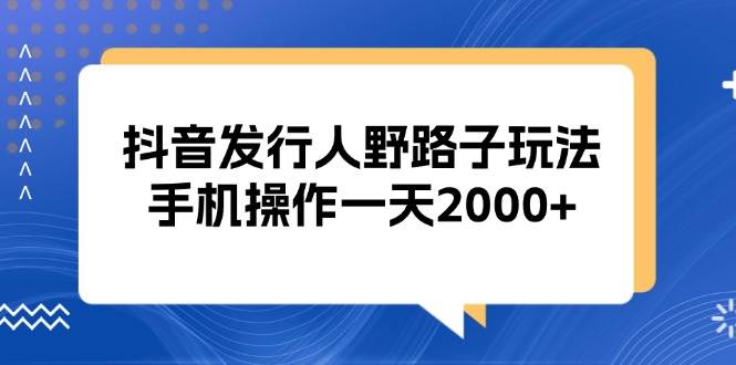 （13220期）抖音发行人野路子玩法，手机操作一天2000+-沫尘创业网-知识付费资源网站搭建-中创网-冒泡网赚-福缘创业网