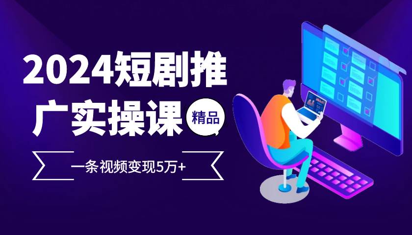 （13275期）2024最火爆的项目短剧推广实操课 一条视频变现5万+-沫尘创业网-知识付费资源网站搭建-中创网-冒泡网赚-福缘创业网