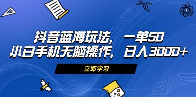 （13273期）抖音蓝海玩法，一单50，小白手机无脑操作，日入3000+-沫尘创业网-知识付费资源网站搭建-中创网-冒泡网赚-福缘创业网