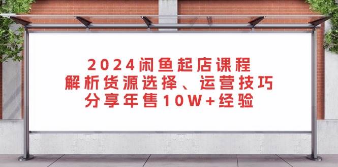 （13267期）2024闲鱼起店课程：解析货源选择、运营技巧，分享年售10W+经验-沫尘创业网-知识付费资源网站搭建-中创网-冒泡网赚-福缘创业网