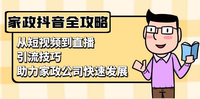 （13379期）家政抖音运营指南：从短视频到直播，引流技巧，助力家政公司快速发展-沫尘创业网-知识付费资源网站搭建-中创网-冒泡网赚-福缘创业网