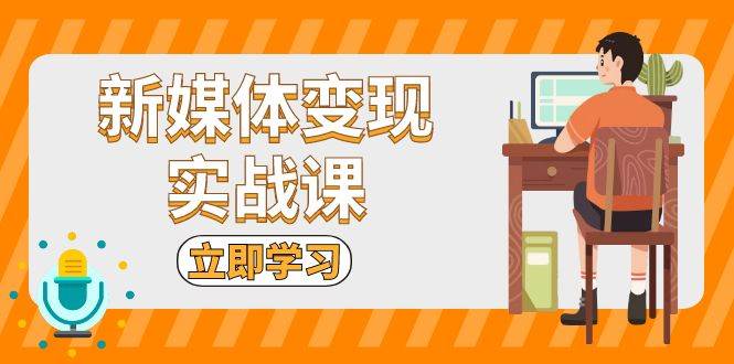 （13380期）新媒体变现实战课：短视频+直播带货，拍摄、剪辑、引流、带货等-沫尘创业网-知识付费资源网站搭建-中创网-冒泡网赚-福缘创业网