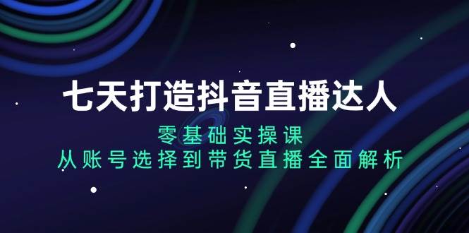 （13430期）七天打造抖音直播达人：零基础实操课，从账号选择到带货直播全面解析-沫尘创业网-知识付费资源网站搭建-中创网-冒泡网赚-福缘创业网