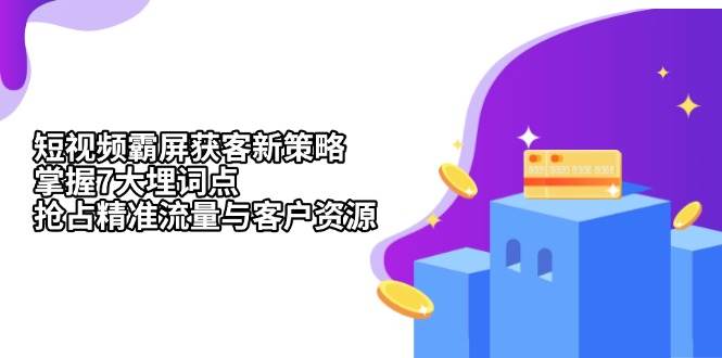 （13429期）短视频霸屏获客新策略：掌握7大埋词点，抢占精准流量与客户资源-沫尘创业网-知识付费资源网站搭建-中创网-冒泡网赚-福缘创业网