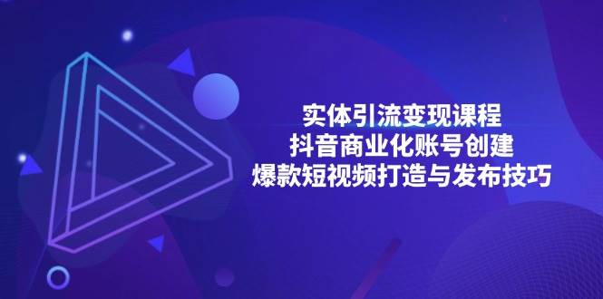 （13428期）实体引流变现课程；抖音商业化账号创建；爆款短视频打造与发布技巧-沫尘创业网-知识付费资源网站搭建-中创网-冒泡网赚-福缘创业网