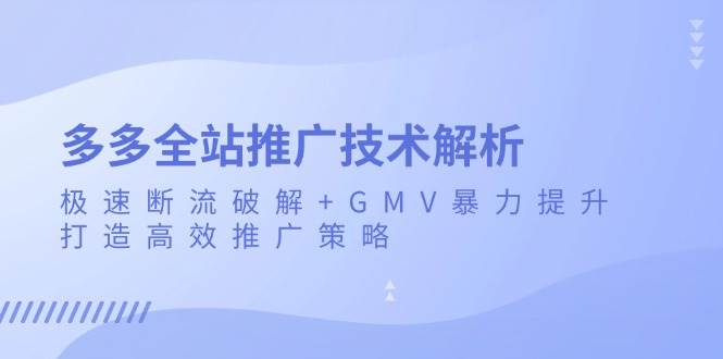 （13417期）多多全站推广技术解析：极速断流破解+GMV暴力提升，打造高效推广策略-沫尘创业网-知识付费资源网站搭建-中创网-冒泡网赚-福缘创业网