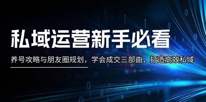 （13416期）私域运营新手必看：养号攻略与朋友圈规划，学会成交三部曲，打造高效私域-沫尘创业网-知识付费资源网站搭建-中创网-冒泡网赚-福缘创业网