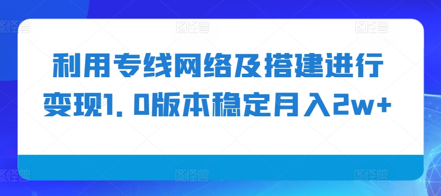 利用专线网络及搭建进行变现1.0版本稳定月入2w+【揭秘】-沫尘创业网-知识付费资源网站搭建-中创网-冒泡网赚-福缘创业网