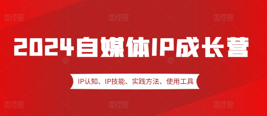 2024自媒体IP成长营，IP认知、IP技能、实践方法、使用工具、嘉宾分享等-沫尘创业网-知识付费资源网站搭建-中创网-冒泡网赚-福缘创业网