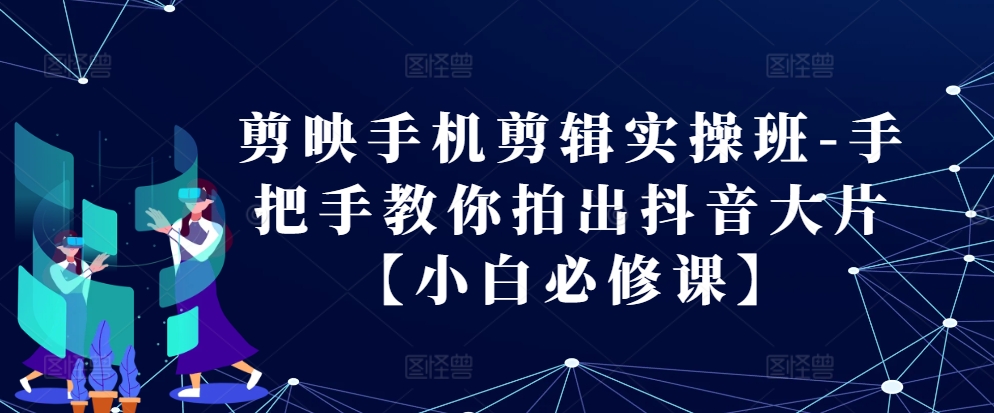 剪映手机剪辑实操班-手把手教你拍出抖音大片【小白必修课】-沫尘创业网-知识付费资源网站搭建-中创网-冒泡网赚-福缘创业网