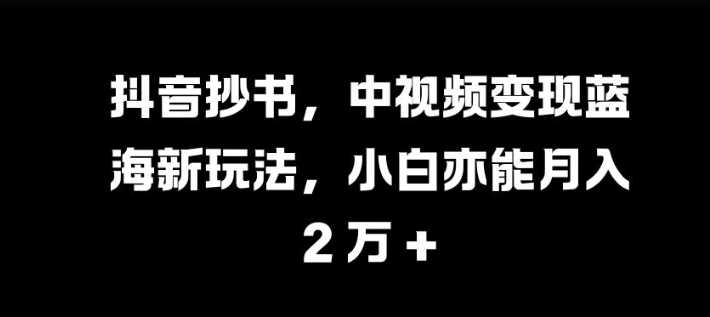 抖音抄书，中视频变现蓝海新玩法，小白亦能月入 过W【揭秘】-沫尘创业网-知识付费资源网站搭建-中创网-冒泡网赚-福缘创业网