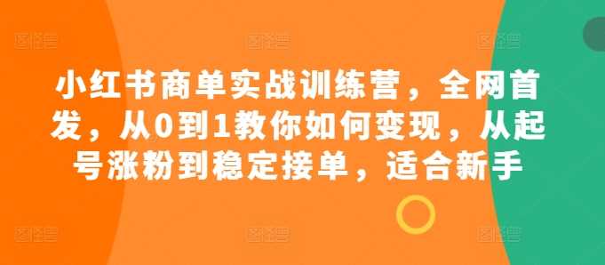 小红书商单实战训练营，全网首发，从0到1教你如何变现，从起号涨粉到稳定接单，适合新手-沫尘创业网-知识付费资源网站搭建-中创网-冒泡网赚-福缘创业网