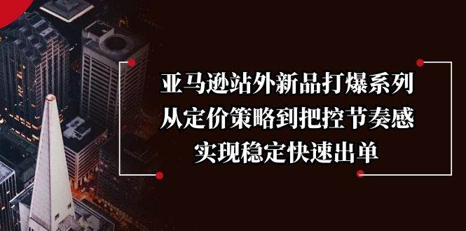 （13970期）亚马逊站外新品打爆系列，从定价策略到把控节奏感，实现稳定快速出单-沫尘创业网-知识付费资源网站搭建-中创网-冒泡网赚-福缘创业网