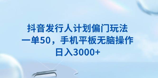 （13967期）抖音发行人计划偏门玩法，一单50，手机平板无脑操作，日入3000+-沫尘创业网-知识付费资源网站搭建-中创网-冒泡网赚-福缘创业网